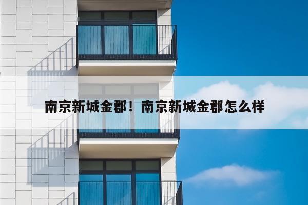 南京新城金郡！南京新城金郡怎么样